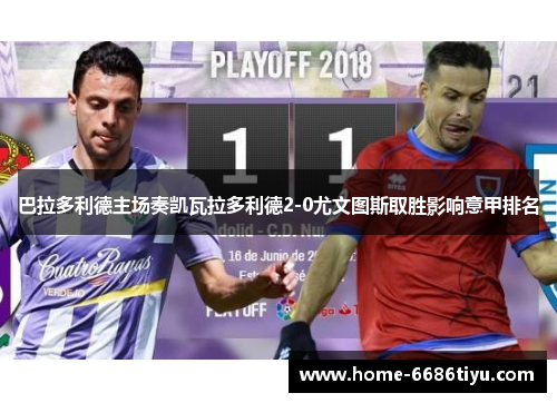 巴拉多利德主场奏凯瓦拉多利德2-0尤文图斯取胜影响意甲排名